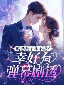 暗恋我十年不说?幸好有弹幕剧透短剧免费