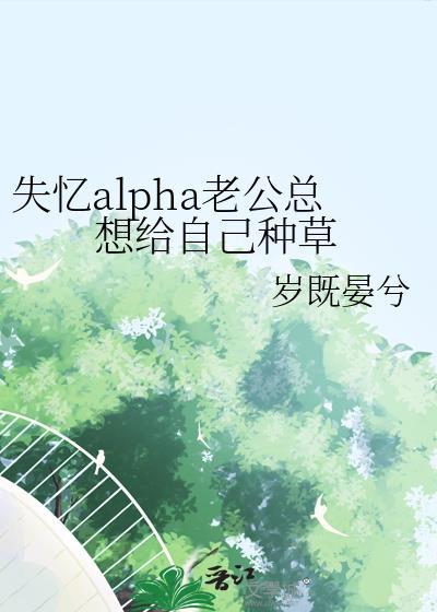 失忆alpha老公总想给自己种草全文阅读