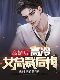 离婚后高冷女总裁后悔了完整版